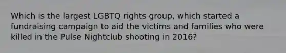 Which is the largest LGBTQ rights group, which started a fundraising campaign to aid the victims and families who were killed in the Pulse Nightclub shooting in 2016?