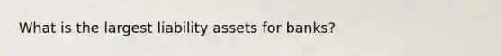 What is the largest liability assets for banks?