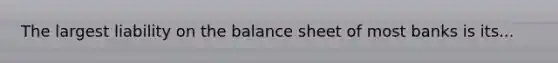 The largest liability on the balance sheet of most banks is its...