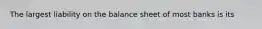 The largest liability on the balance sheet of most banks is its