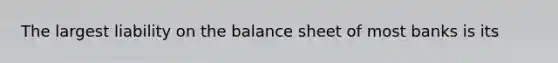 The largest liability on the balance sheet of most banks is its