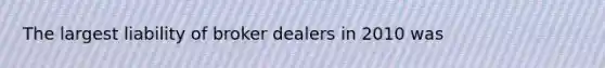 The largest liability of broker dealers in 2010 was