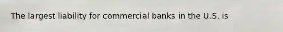 The largest liability for commercial banks in the U.S. is