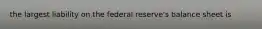 the largest liability on the federal reserve's balance sheet is