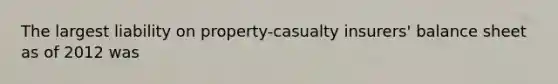 The largest liability on property-casualty insurers' balance sheet as of 2012 was