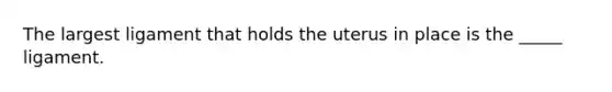 The largest ligament that holds the uterus in place is the _____ ligament.