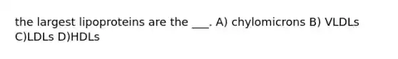 the largest lipoproteins are the ___. A) chylomicrons B) VLDLs C)LDLs D)HDLs