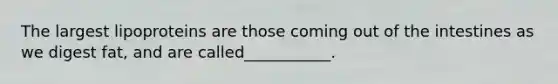 The largest lipoproteins are those coming out of the intestines as we digest fat, and are called___________.