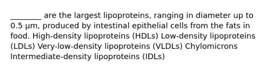 ________ are the largest lipoproteins, ranging in diameter up to 0.5 µm, produced by intestinal epithelial cells from the fats in food. High-density lipoproteins (HDLs) Low-density lipoproteins (LDLs) Very-low-density lipoproteins (VLDLs) Chylomicrons Intermediate-density lipoproteins (IDLs)