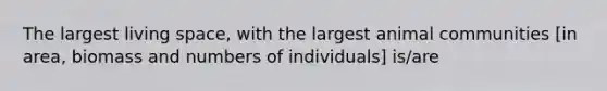 The largest living space, with the largest animal communities [in area, biomass and numbers of individuals] is/are