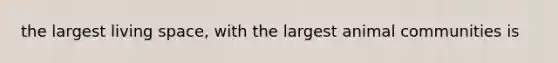 the largest living space, with the largest animal communities is