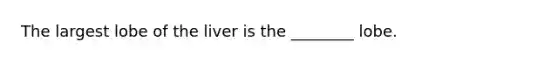 The largest lobe of the liver is the ________ lobe.