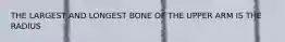 THE LARGEST AND LONGEST BONE OF THE UPPER ARM IS THE RADIUS