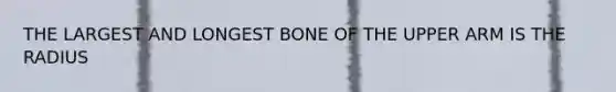 THE LARGEST AND LONGEST BONE OF THE UPPER ARM IS THE RADIUS