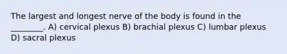 The largest and longest nerve of the body is found in the ________. A) cervical plexus B) brachial plexus C) lumbar plexus D) sacral plexus