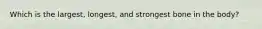 Which is the largest, longest, and strongest bone in the body?