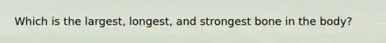 Which is the largest, longest, and strongest bone in the body?