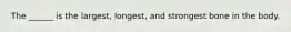 The ______ is the largest, longest, and strongest bone in the body.