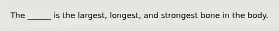 The ______ is the largest, longest, and strongest bone in the body.