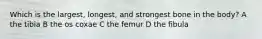 Which is the largest, longest, and strongest bone in the body? A the tibia B the os coxae C the femur D the fibula