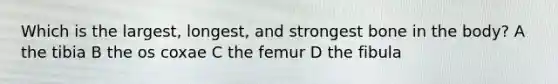 Which is the largest, longest, and strongest bone in the body? A the tibia B the os coxae C the femur D the fibula