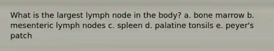 What is the largest lymph node in the body? a. bone marrow b. mesenteric lymph nodes c. spleen d. palatine tonsils e. peyer's patch