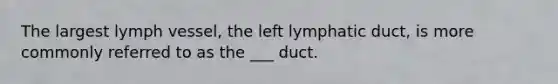 The largest lymph vessel, the left lymphatic duct, is more commonly referred to as the ___ duct.