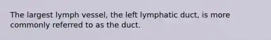 The largest lymph vessel, the left lymphatic duct, is more commonly referred to as the duct.