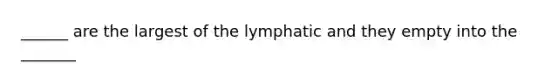 ______ are the largest of the lymphatic and they empty into the _______