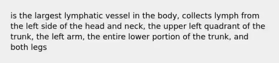 is the largest lymphatic vessel in the body, collects lymph from the left side of the head and neck, the upper left quadrant of the trunk, the left arm, the entire lower portion of the trunk, and both legs