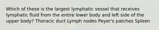 Which of these is the largest lymphatic vessel that receives lymphatic fluid from the entire lower body and left side of the upper body? Thoracic duct Lymph nodes Peyer's patches Spleen