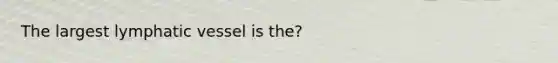 The largest lymphatic vessel is the?