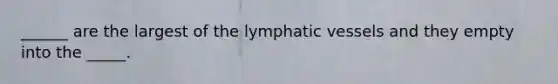 ______ are the largest of the lymphatic vessels and they empty into the _____.