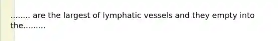 ........ are the largest of lymphatic vessels and they empty into the.........