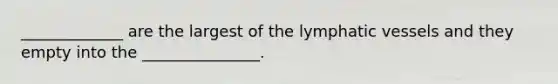 _____________ are the largest of the lymphatic vessels and they empty into the _______________.