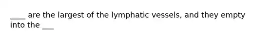 ____ are the largest of the lymphatic vessels, and they empty into the ___