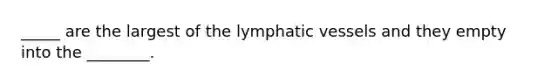 _____ are the largest of the lymphatic vessels and they empty into the ________.