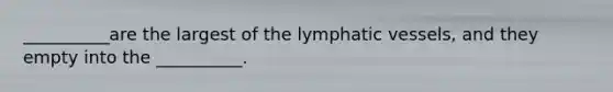 __________are the largest of the lymphatic vessels, and they empty into the __________.