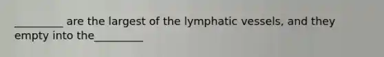 _________ are the largest of the lymphatic vessels, and they empty into the_________