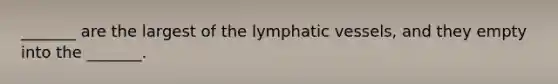 _______ are the largest of the lymphatic vessels, and they empty into the _______.