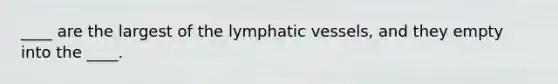 ____ are the largest of the lymphatic vessels, and they empty into the ____.