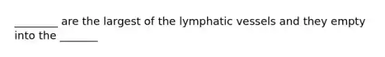 ________ are the largest of the lymphatic vessels and they empty into the _______