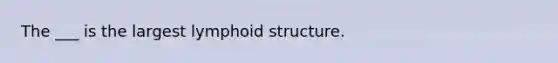 The ___ is the largest lymphoid structure.