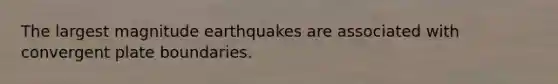 The largest magnitude earthquakes are associated with convergent plate boundaries.