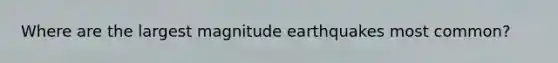 Where are the largest magnitude earthquakes most common?