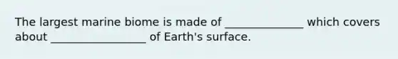 The largest marine biome is made of ______________ which covers about _________________ of Earth's surface.