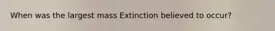 When was the largest mass Extinction believed to occur?