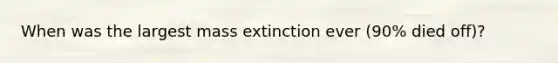 When was the largest mass extinction ever (90% died off)?