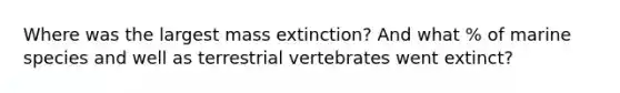 Where was the largest mass extinction? And what % of marine species and well as terrestrial vertebrates went extinct?