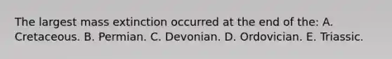 The largest mass extinction occurred at the end of the: A. Cretaceous. B. Permian. C. Devonian. D. Ordovician. E. Triassic.